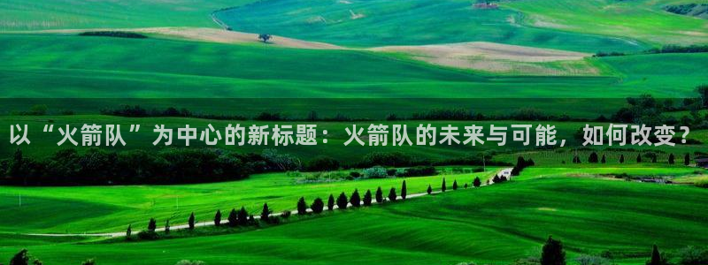 绿茵直播体育app下载：以“火箭队”为中心的新标题：火箭队的未来与可能，如何改变？